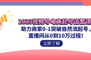 (7110期)2023视频号-电商起号运营课 助力商家0-1突破自然流起号 直播间从0到10w过程