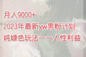 (7111期)月入9000+2023年9月最新yw男粉计划绿色玩法——人性之利益