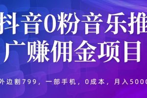 (5815期)抖音0粉音乐推广赚佣金项目,外边割799,一部手机0成本就可操作,月入5000+