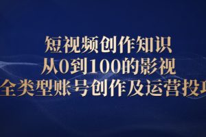 （2080期）短视频创作知识，从0到100的影视全类型账号创作及运营投巧