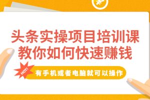 （1917期）头条实操项目培训课，教你如何快速赚钱，有手机或者电脑就可以操作！