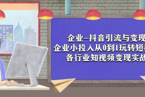 (7761期)企业-抖音引流与变现:企业小投入从0到1玩转短视频 各行业知视频变现实战