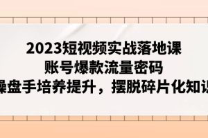 (7757期)2023短视频实战落地课,账号爆款流量密码,操盘手培养提升,摆脱碎片化知识