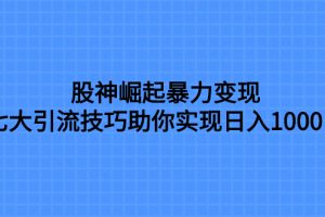 (7743期)股神崛起暴力变现,七大引流技巧助你实现日入1000+,按照流程操作,没…