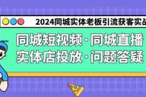 (9122期)2024同城实体老板引流获客实操同城短视频·同城直播·实体店投放·问题答疑