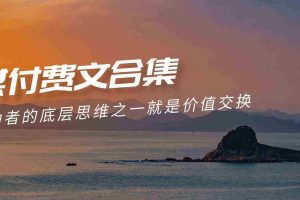 （9708期）赢在 8小时之外《付费文合集》成功者的底层思维之一 就是价值交换