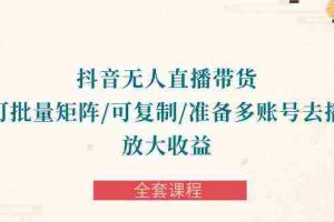 (10160期)抖音·无人直播带货 可批量矩阵/可复制/准备多账号去播/放大收益-全套课程
