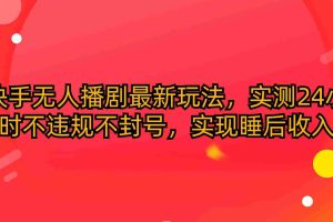 (10068期)快手无人播剧最新玩法,实测24小时不违规不封号,实现睡后收入