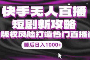 (9918期)快手无人直播短剧新攻略,合规无版权风险,打造热门直播间,睡后日入1000+