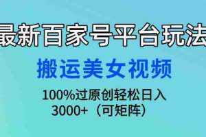 （9852期）最新百家号平台玩法，搬运美女视频100%过原创大揭秘，轻松日入3000+（可…