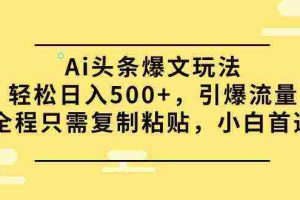 （9853期）Ai头条爆文玩法，轻松日入500+，引爆流量全程只需复制粘贴，小白首选