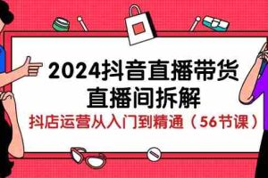 (10288期)2024抖音直播带货-直播间拆解:抖店运营从入门到精通(56节课)