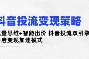 （14325期）抖音投流变现策略：流量思维+智能出价 抖音投流双引擎 开启变现加速模式