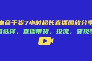 (14403期)电商干货7小时超长直播回放分享:赛道选择,直播带货,投流,变现等等