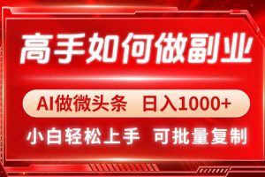 （14463期）高手如何做副业，AI微头条 日入1000+，小白轻松上手