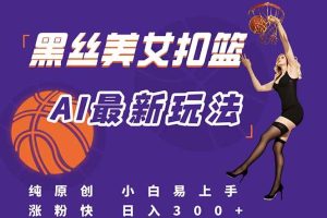 （15062期）最新AI生成美女扣篮视频，纯原创，小白轻松上手掌握流量秘籍，日入300+