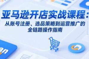 （15439期）亚马逊开店实战课程：从账号注册、选品策略到运营推广的全链路操作指南