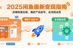 （15691期）2025闲鱼最新变现指南：店铺搭建实操，爆款产品起号，全流程运营