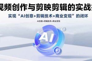 (15738期)AI视频创作与剪映剪辑的实战指南,实现AI创意+剪辑技术+商业变现的闭环