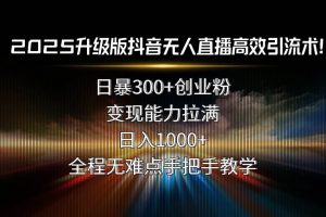(15735期)2025升级版抖音无人直播高效引流术!日暴300+创业粉,变现能力拉满,日…