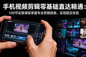 (16466期)手机视频剪辑零基础直达精通:100节实操课程掌握专业剪辑技能,实现稳…