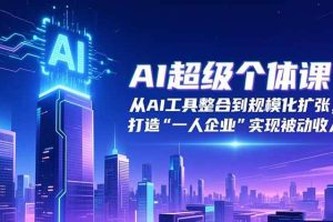 （16515期）AI超级个体课：从AI工具整合到规模化扩张，打造“一人企业”实现被动收入
