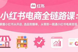 （17443期）小红书电商全链路课：掌握小红书从开店、选品到爆单，从零到一跑通小红书电商变现
