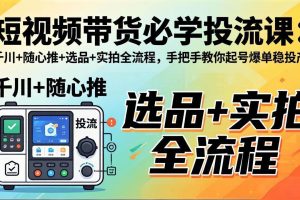 (17903期)短视频带货必学投流课:千川+随心推+选品+实拍全流程,手把手教你起号爆单稳投产