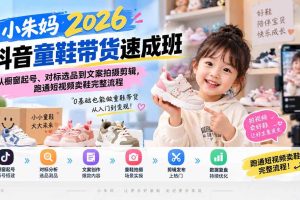 （20267期）小朱妈2026抖音童鞋带货速成班：从橱窗起号、对标选品到文案拍摄剪辑，跑通短视频卖鞋完整流程