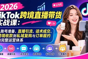 （20898期）2026TikTok跨境直播带货实战课：从账号准备、直播引流、话术成交、跨境收款到私域复购与订单履约的完整运营体系