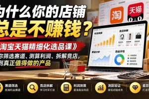 (21171期)为什么你的店铺总是不赚钱?《淘宝天猫精细化选品课》教你筛选赛道、测算利润、拆解竞店,找到真正值得做的产品