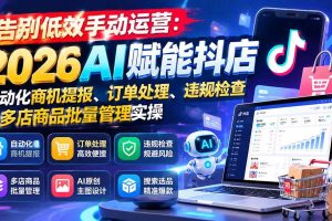 （21147期）告别低效手动运营：2026AI赋能抖店自动化商机提报、订单处理、违规检查与多店商品批量管理实操