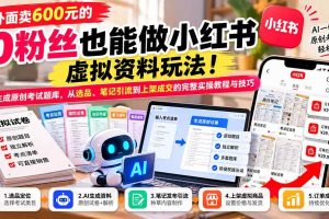 （21181期）外面卖600元的 零粉丝也能做小红书虚拟资料玩法！AI生成原创考试题库，从选品、笔记引流到上架成交的完整实操教程